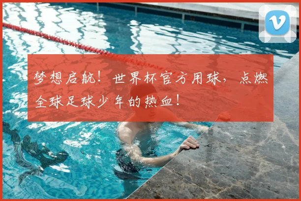 梦想启航！世界杯官方用球，点燃全球足球少年的热血！