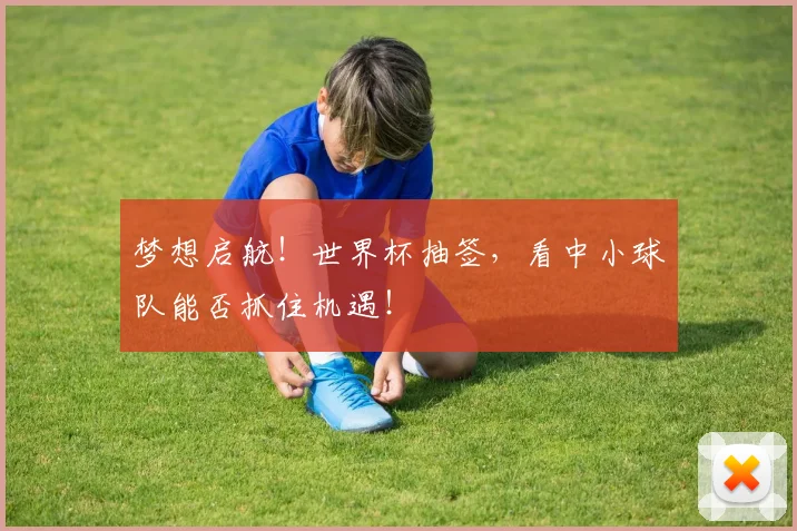 梦想启航！世界杯抽签，看中小球队能否抓住机遇！